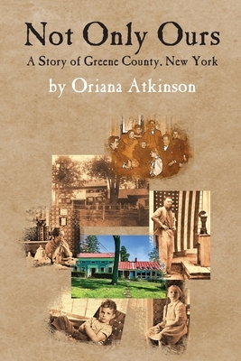 Not Only Ours: A Story of Greene County, New York by Oriana Atkinson, Dale Steve Gierhart
