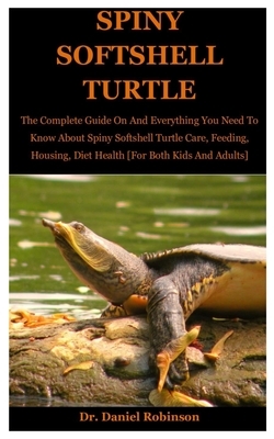 Spiny Softshell Turtle: The Complete Guide On And Everything You Need To Know About Spiny softshell Turtle Care, Feeding, Housing, Diet Health by Daniel Robinson