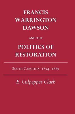 Francis Warrington Dawson and the Politics of Restoration: South Carolina, 1874-1889 by E. Culpepper Clark