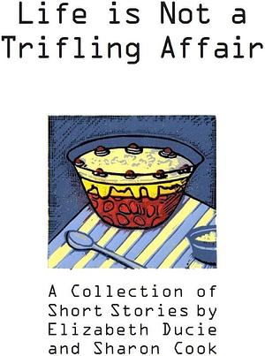 Life is Not a Trifling Affair: A Collection of Short Stories by Sharon Cook, Elizabeth Ducie