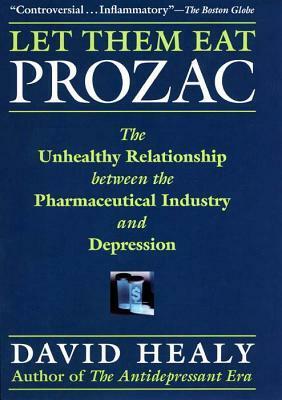 Let Them Eat Prozac: The Unhealthy Relationship Between the Pharmaceutical Industry and Depression by David Healy