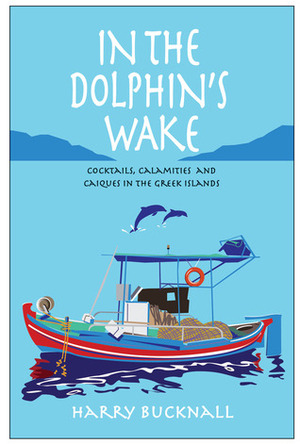 In the Dolphin's Wake: Cocktails, Calamities and Caiques in the Greek Islands by Harry Bucknall