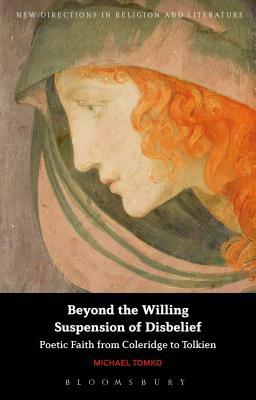 Beyond the Willing Suspension of Disbelief: Poetic Faith from Coleridge to Tolkien by Michael Tomko