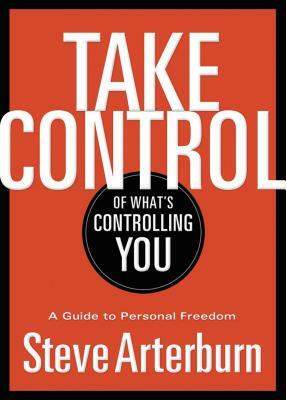 Take Control of What's Controlling You: A Guide to Personal Freedom by Stephen Arterburn