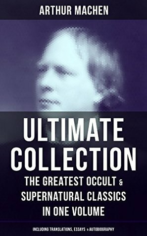ARTHUR MACHEN Ultimate Collection: The Greatest Occult & Supernatural Classics in One Volume (Including Translations, Essays & Autobiography): The Great ... The Great Return, The Three Impostors… by Arthur Machen