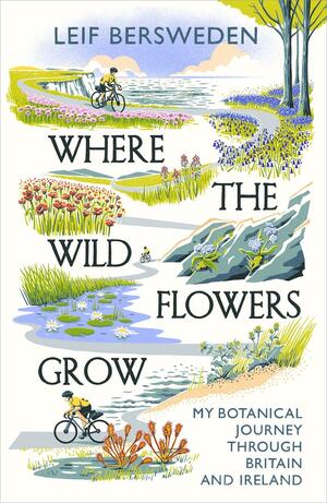Where the Wildflowers Grow: My Botanical Journey Through Britain and Ireland by Leif Bersweden