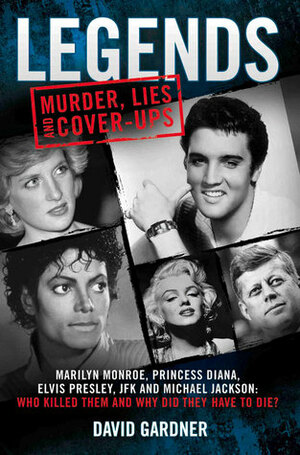 Legends: Murder, Lies and Cover-Ups: Marilyn Monroe, Princess Diana, Elvis Presley, JFK and Michael Jackson: Who Killed Them and Why They Didn't Have to Die by David Gardner