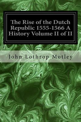 The Rise of the Dutch Republic 1555-1566 A History Volume II of II by John Lothrop Motley