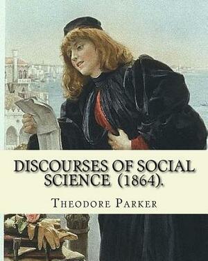 Discourses of Social Science (1864). By: Theodore Parker: edited By: Frances Power Cobbe (4 December 1822 - 5 April 1904)...Volume 7: Discourses of So by Theodore Parker, Frances Power Cobbe