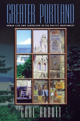 Greater Portland: Urban Life and Landscape in the Pacific Northwest by Carl Abbott