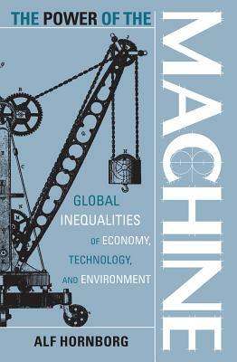 The Power of the Machine: Global Inequalities of Economy, Technology, and Environment by Alf Hornborg
