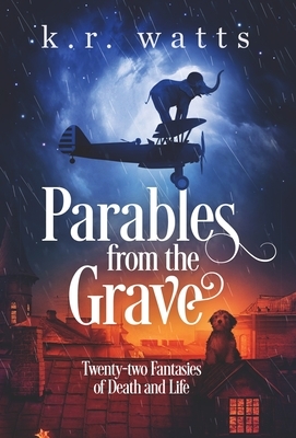 Parables from the Grave: Twenty-two fantasies of death and life by K. R. Watts