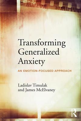 Transforming Generalized Anxiety: An Emotion-Focused Approach by Ladislav Timulak, James McElvaney