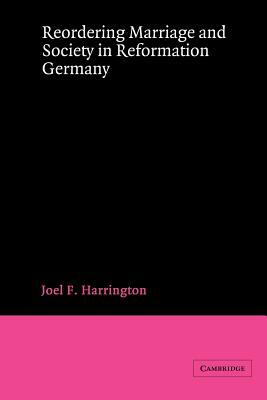 Reordering Marriage and Society in Reformation Germany by Joel F. Harrington