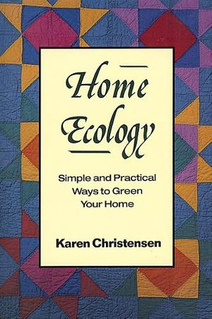 Home Ecology: Simple and Practical Ways to Green Your Home by Karen Christensen
