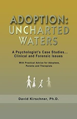 Adoption: Uncharted Waters: A Psychologist's Case Studies: Clinical and Forensic Issues: With Practical Advice for Adoptees, Parents, and Therapists by David Kirschner