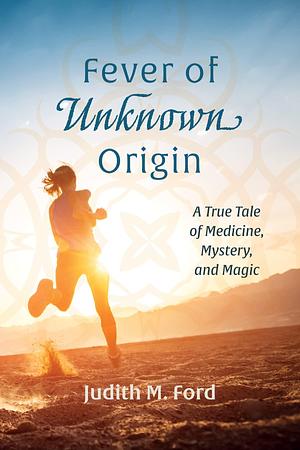 Fever of Unknown Origin: A True Tale of Medicine, Mystery, and Magic by Judith M. Ford, Judith M. Ford