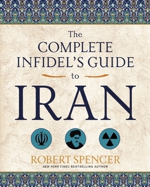 The Complete Infidel's Guide to Iran by Robert Spencer