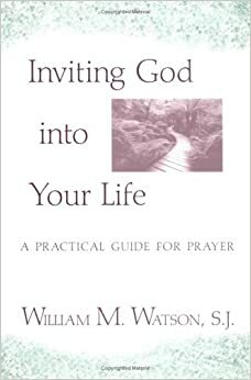 Inviting God Into Your Life: A Practical Guide for Prayer by William M. Watson