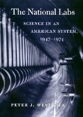 The National Labs: Science in an American System, 1947-1974 by Peter J. Westwick