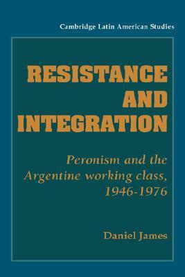 Resistance and Integration: Peronism and the Argentine Working Class, 1946 1976 by Daniel James