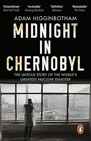 Midnight in Chernobyl: The Untold Story of the World's Greatest Nuclear Disaster by Adam Higginbotham