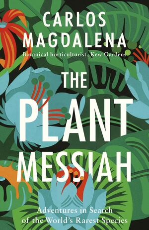 The Plant Messiah: Adventures in Search of the World’s Rarest Species by Carlos Magdalena