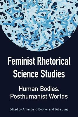 Feminist Rhetorical Science Studies: Human Bodies, Posthumanist Worlds by 