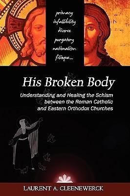 His Broken Body: Understanding and Healing the Schism between the Roman Catholic and Eastern Orthodox Churches by Laurent Cleenewerck, Laurent Cleenewerck