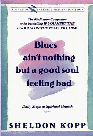 Blues Ain't Nothing But a Good Soul Feeling Bad: A Pilgrimage to Inner Peace by Sheldon B. Kopp