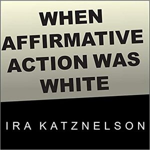 When Affirmative Action Was White Lib/E: An Untold History of Racial Inequality in Twentieth-Century America by Ira Katznelson