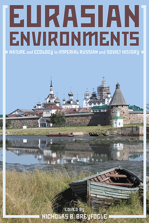 Eurasian Environments: Nature and Ecology in Imperial Russian and Soviet History by Nicholas Breyfogle