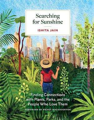 Searching for Sunshine: Finding Connections with Plants, Parks, and the People Who Love Them by Ishita Jain, Wendy MacNaughton