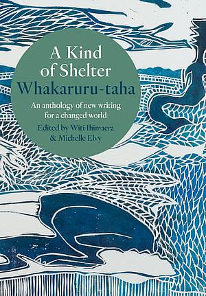 A Kind of Shelter Whakaruru-Taha: An Anthology of New Writing for a New World Order by Michelle Elvy, Witi Ihimaera