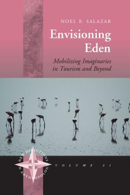 Envisioning Eden: Mobilizing Imaginaries in Tourism and Beyond by Noel B. Salazar