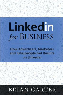 LinkedIn for Business: How Advertisers, Marketers and Salespeople Get Leads, Sales and Profits from LinkedIn by Brian Carter