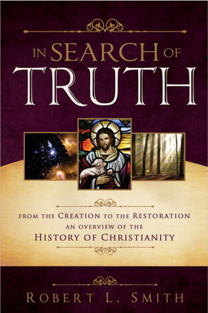 In Search of Truth: From the Creation to the Restoration, An Overview of the History of Christianity by Robert L. Smith