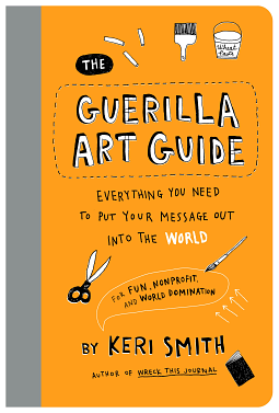 The Guerilla Art Guide: Everything You Need to Put Your Message Out Into the World--For Fun, Nonprofit, and World Domination by Keri Smith