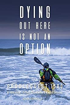 Dying Out Here Is Not An Option: PaddleQuest 1500--A 1500 Mile, 75 Day, Solo Canoe & Kayak Odyssey by John Connelly