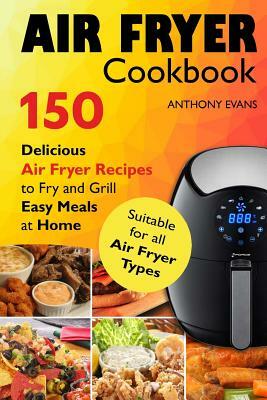 Air Fryer Cookbook: 150 Delicious Air Fryer Recipes to Fry and Grill Easy Meals by Anthony Evans