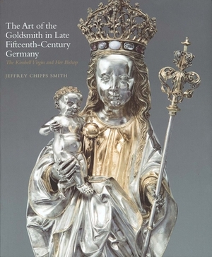 The Art of the Goldsmith in Late Fifteenth-Century Germany: The Kimbell Virgin and Her Bishop by Jeffrey Chipps Smith