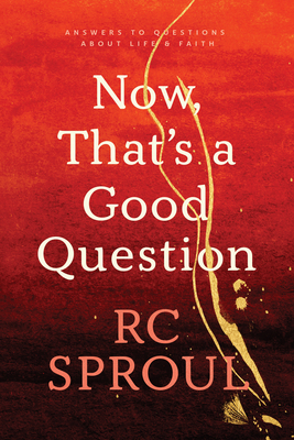 Now, That's a Good Question: Answers to Questions about Life and Faith by R.C. Sproul