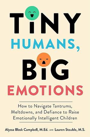 Tiny Humans, Big Emotions: How to Navigate Tantrums, Meltdowns, and Defiance to Raise Emotionally Intelligent Children by Alyssa Gloria Campbell, Alyssa Blask Campbell, Lauren Elizabeth Stauble