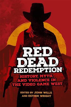 Red Dead Redemption: History, Myth, and Violence in the Video Game West by Esther Wright, John Wills