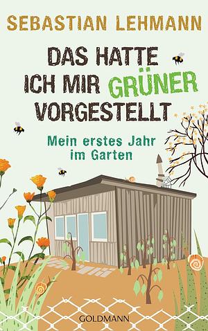 Das hatte ich mir grüner vorgestellt: Mein erstes Jahr im Garten by Sebastian Lehmann