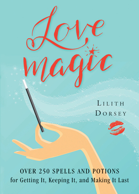 Love Magic: Over 250 Magical Spells and Potions for Getting It, Keeping It, and Making It Last by Lilith Dorsey