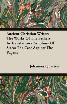 Ancient Christian Writers - The Works of the Fathers in Translation - Arnobius of Sicca: The Case Against the Pagans by Johannes Quasten