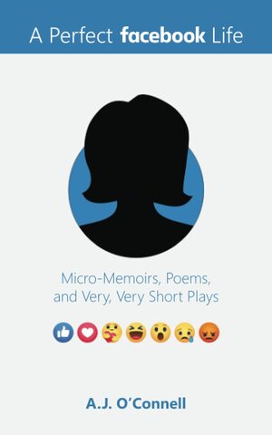 A Perfect Facebook Life: Micro-Memoirs, Poems, and Very, Very Short Plays by A.J. O'Connell