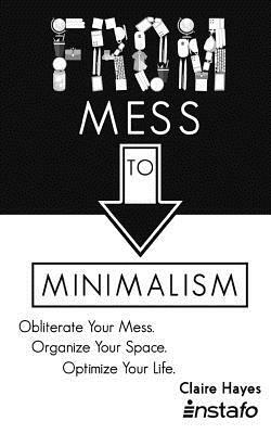 From Mess to Minimalism: Obliterate Your Mess. Organize Your Space. Optimize Your Life. by Instafo, Claire Hayes