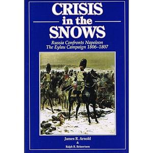 Crisis In The Snows   Russia Confronts Napoleon:  The Eylau Campaign 1806 1807 by James R. Arnold